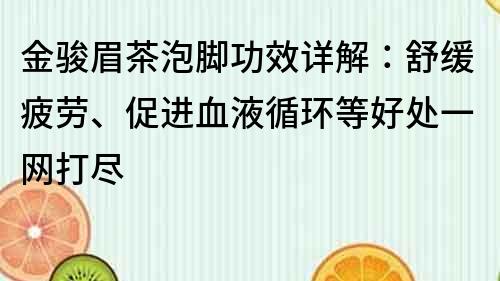 金駿眉茶泡腳功效詳解：舒緩疲勞、促進血液循環等好處一網打盡