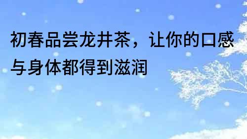 初春品嘗龍井茶，讓你的口感與身體都得到滋潤