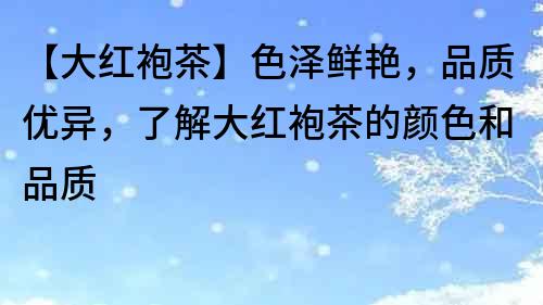 【大紅袍茶】色澤鮮艷，品質(zhì)優(yōu)異，了解大紅袍茶的顏色和品質(zhì)
