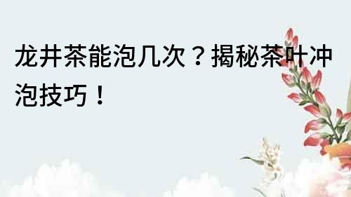 龍井茶能泡幾次？揭秘茶葉沖泡技巧！