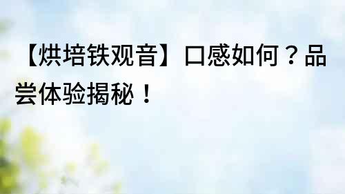 【烘培鐵觀音】口感如何？品嘗體驗揭秘！