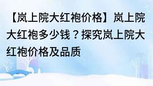 【嵐上院大紅袍價格】嵐上院大紅袍多少錢？探究嵐上院大紅袍價格及品質