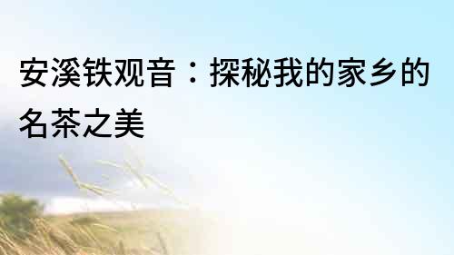 安溪鐵觀音：探秘我的家鄉的名茶之美