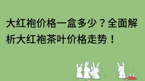 大紅袍價(jià)格一盒多少？全面解析大紅袍茶葉價(jià)格走勢(shì)！