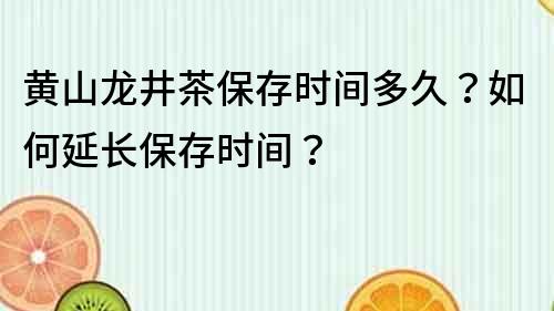 黃山龍井茶保存時間多久？如何延長保存時間？