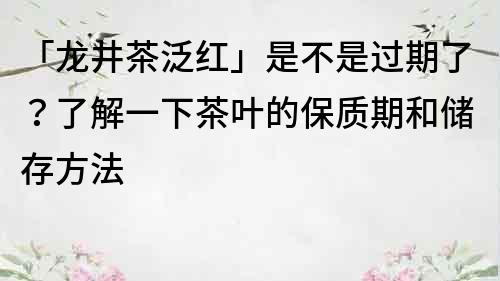 「龍井茶泛紅」是不是過期了？了解一下茶葉的保質期和儲存方法