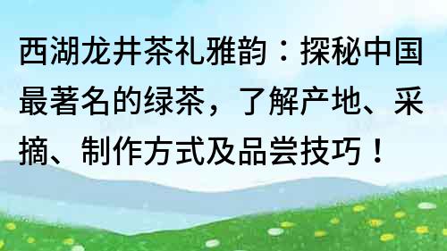 西湖龍井茶禮雅韻：探秘中國最著名的綠茶，了解產地、采摘、制作方式及品嘗技巧！