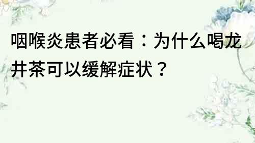 咽喉炎患者必看：為什么喝龍井茶可以緩解癥狀？