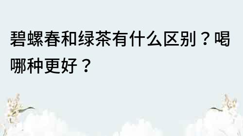 碧螺春和綠茶有什么區別？喝哪種更好？