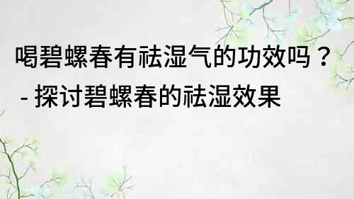 喝碧螺春有祛濕氣的功效嗎？ - 探討碧螺春的祛濕效果