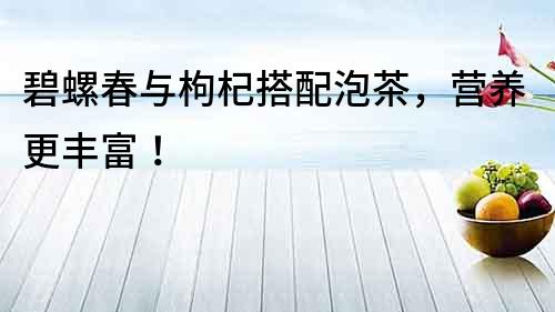 碧螺春與枸杞搭配泡茶，營養更豐富！