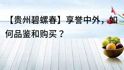 【貴州碧螺春】享譽中外，如何品鑒和購買？