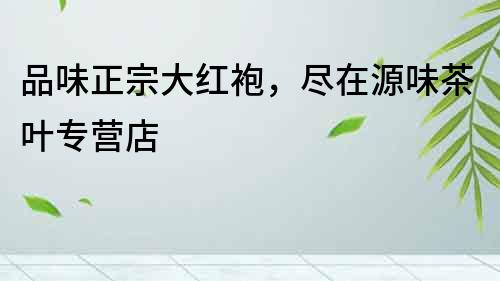 品味正宗大紅袍，盡在源味茶葉專營店