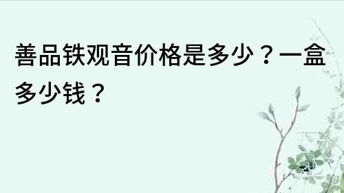 善品鐵觀音價(jià)格是多少？一盒多少錢？