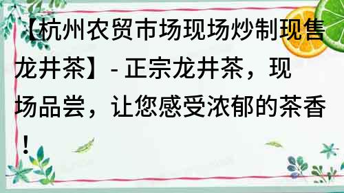 【杭州農(nóng)貿(mào)市場(chǎng)現(xiàn)場(chǎng)炒制現(xiàn)售龍井茶】- 正宗龍井茶，現(xiàn)場(chǎng)品嘗，讓您感受濃郁的茶香！
