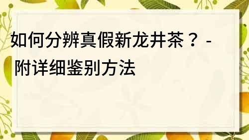 如何分辨真假新龍井茶？ - 附詳細鑒別方法