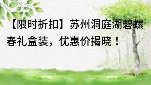 【限時折扣】蘇州洞庭湖碧螺春禮盒裝，優惠價揭曉！