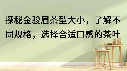 探秘金駿眉茶型大小，了解不同規格，選擇合適口感的茶葉