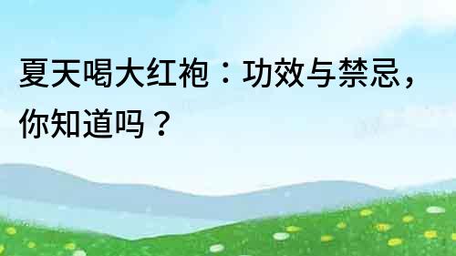 夏天喝大紅袍：功效與禁忌，你知道嗎？