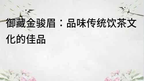 御藏金駿眉：品味傳統(tǒng)飲茶文化的佳品