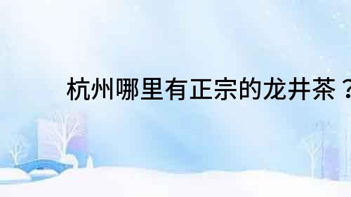 杭州哪里有正宗的龍井茶？