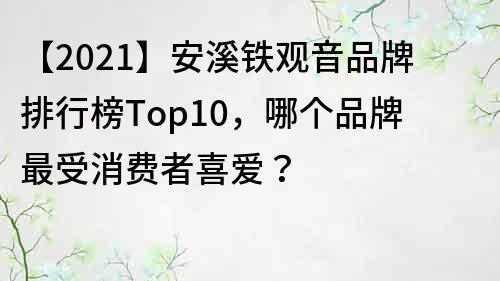 【2021】安溪鐵觀音品牌排行榜Top10，哪個品牌最受消費者喜愛？