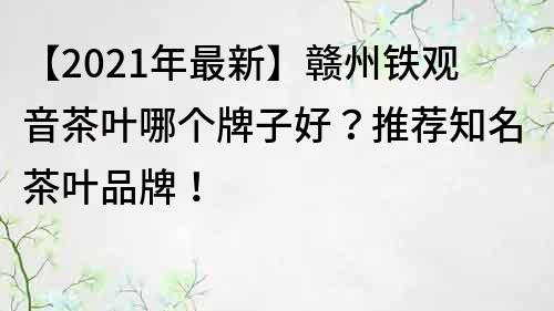 【2021年最新】贛州鐵觀音茶葉哪個牌子好？推薦知名茶葉品牌！