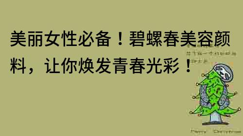 美麗女性必備!碧螺春美容顏料,讓你煥發青春光彩!
