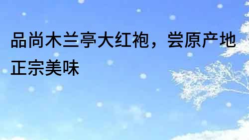 品尚木蘭亭大紅袍，嘗原產地正宗美味