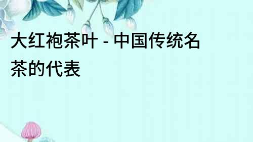 大紅袍茶葉 - 中國傳統名茶的代表
