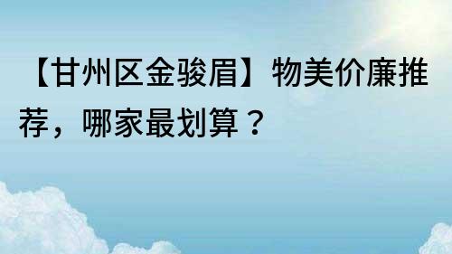 【甘州區金駿眉】物美價廉推薦，哪家最劃算？