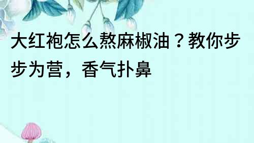 大紅袍怎么熬麻椒油？教你步步為營，香氣撲鼻