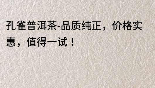孔雀普洱茶-品質純正，價格實惠，值得一試！