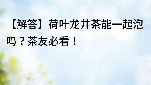 【解答】荷葉龍井茶能一起泡嗎？茶友必看！