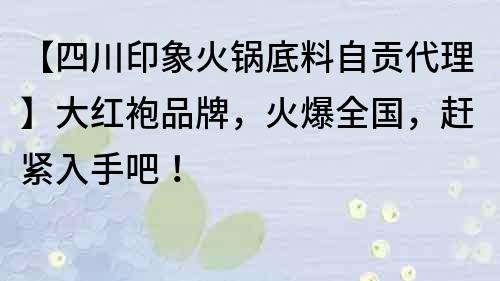 【四川印象火鍋底料自貢代理】大紅袍品牌，火爆全國，趕緊入手吧！