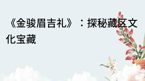《金駿眉吉禮》：探秘藏區文化寶藏