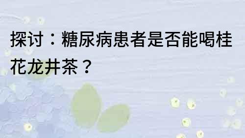 探討：糖尿病患者是否能喝桂花龍井茶？