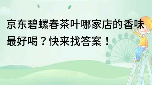 京東碧螺春茶葉哪家店的香味最好喝？快來(lái)找答案！