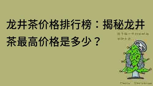 龍井茶價格排行榜：揭秘龍井茶最高價格是多少？