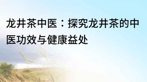 龍井茶中醫：探究龍井茶的中醫功效與健康益處