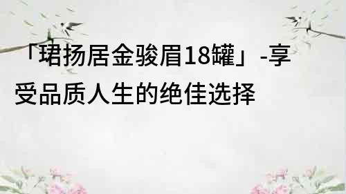 「珺揚居金駿眉18罐」-享受品質人生的絕佳選擇