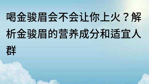喝金駿眉會不會讓你上火？解析金駿眉的營養成分和適宜人群