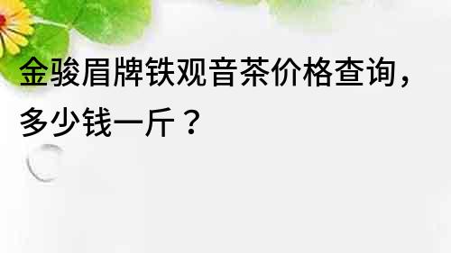 金駿眉牌鐵觀音茶價格查詢，多少錢一斤？