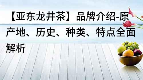 【亞東龍井茶】品牌介紹-原產地、歷史、種類、特點全面解析