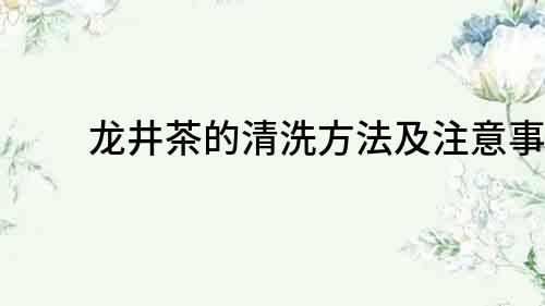 龍井茶的清洗方法及注意事項