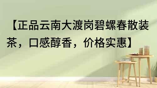 【正品云南大渡崗碧螺春散裝茶，口感醇香，價格實惠】