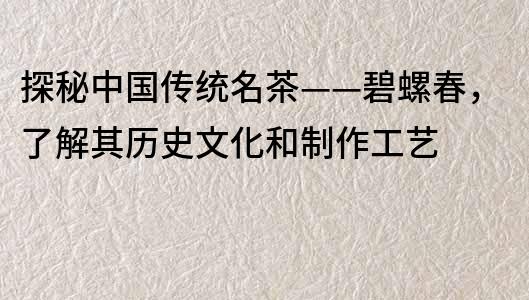探秘中國傳統名茶——碧螺春，了解其歷史文化和制作工藝