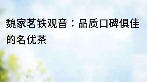 魏家茗鐵觀音：品質(zhì)口碑俱佳的名優(yōu)茶