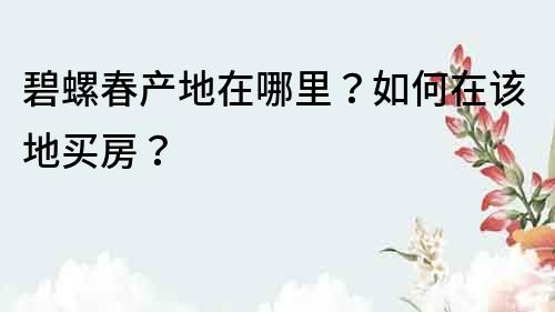 碧螺春產(chǎn)地在哪里？如何在該地買房？
