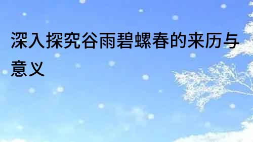 深入探究谷雨碧螺春的來歷與意義